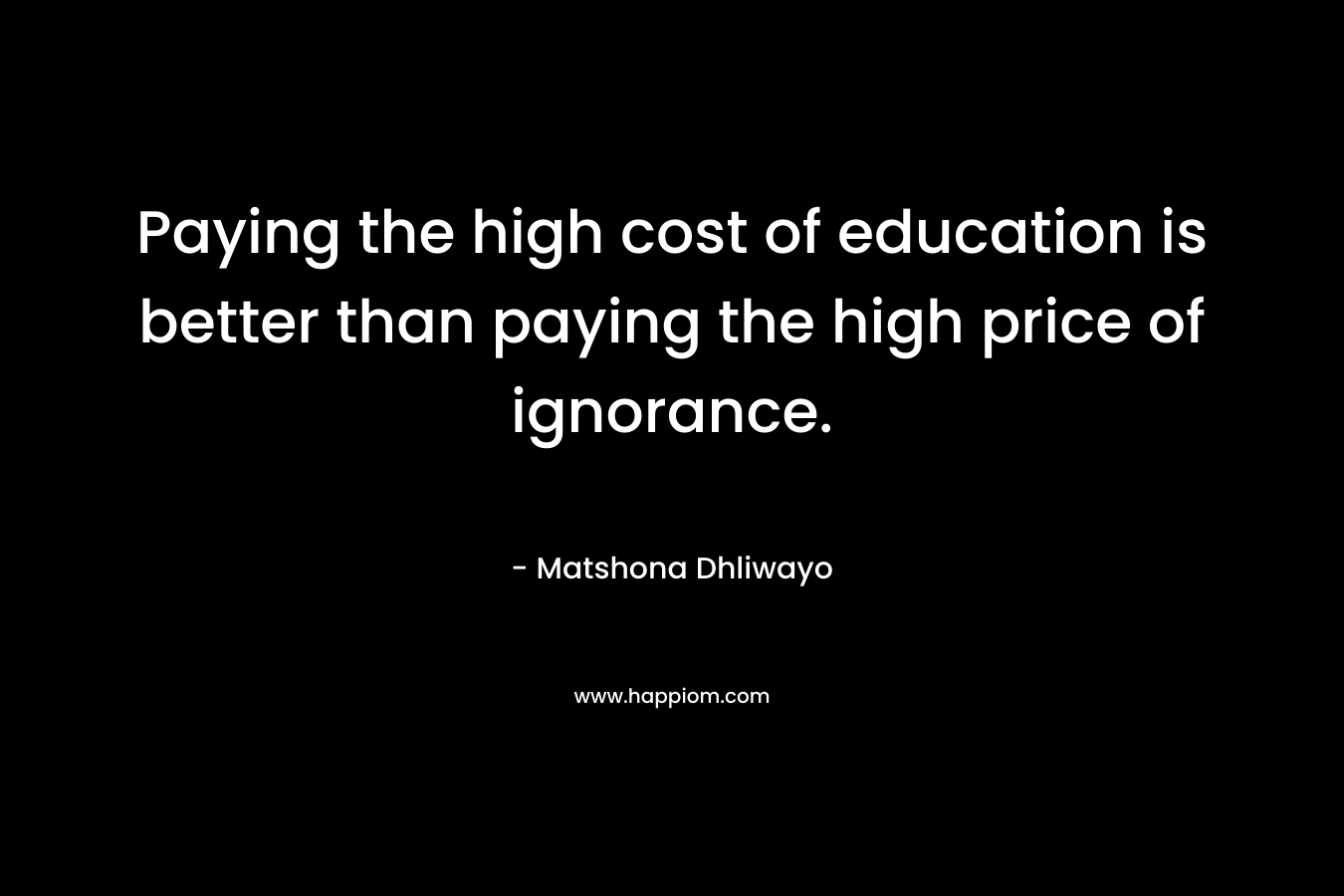 Paying the high cost of education is better than paying the high price of ignorance.