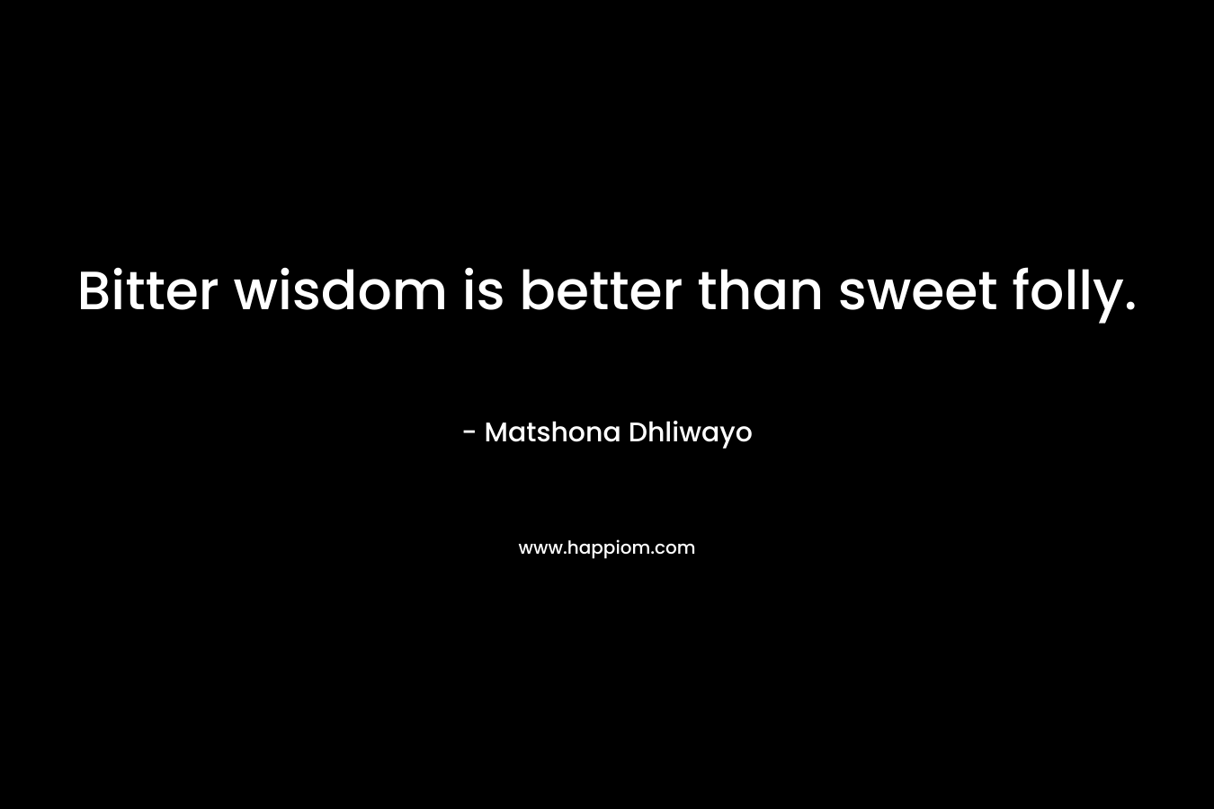 Bitter wisdom is better than sweet folly.