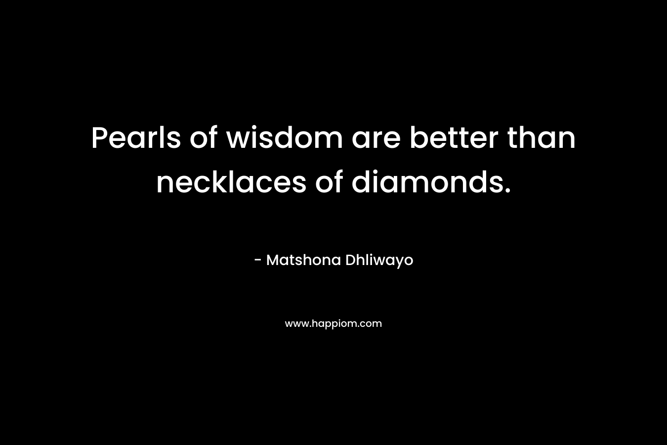 Pearls of wisdom are better than necklaces of diamonds. – Matshona Dhliwayo