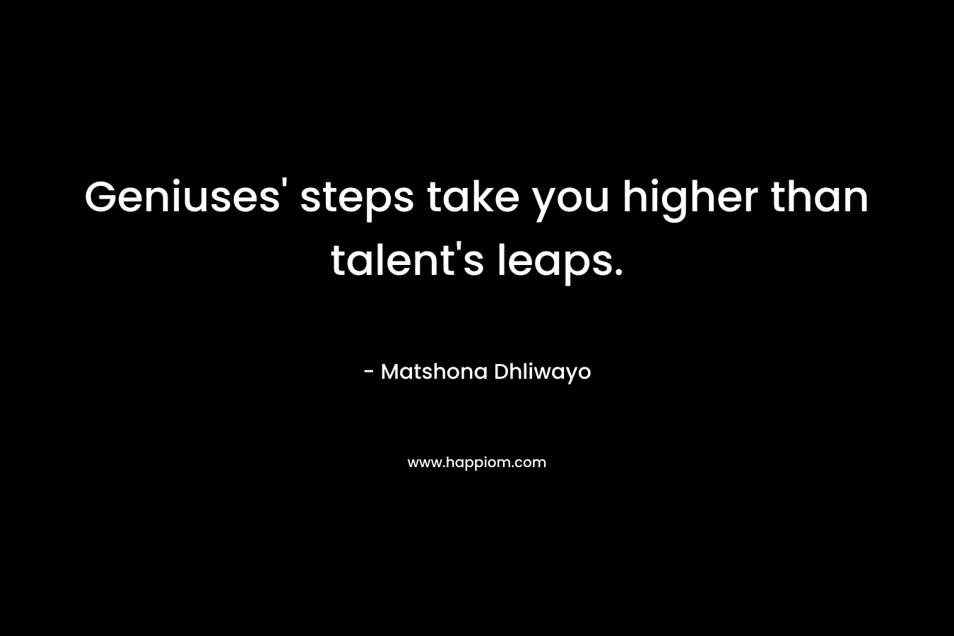 Geniuses' steps take you higher than talent's leaps.