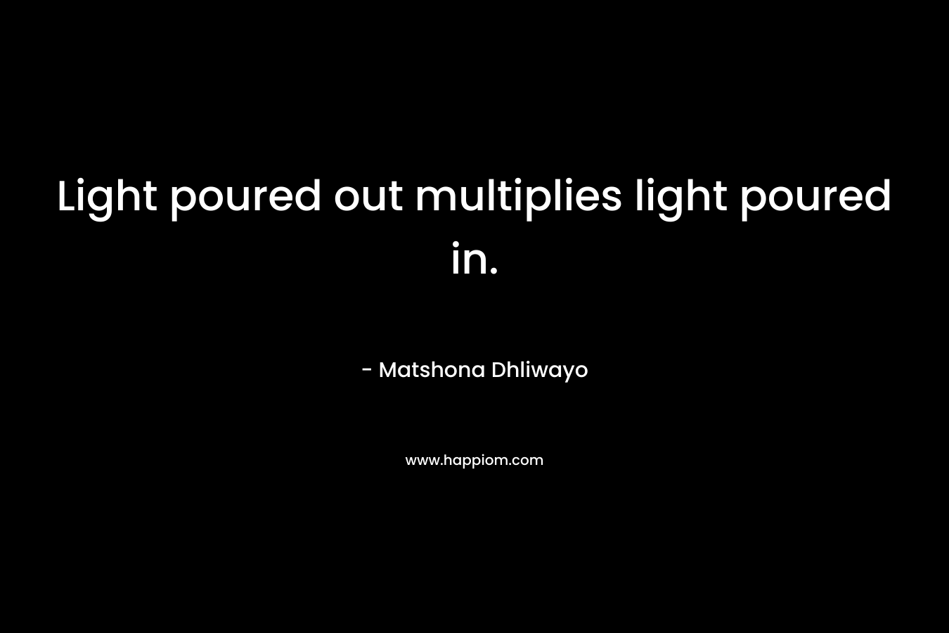 Light poured out multiplies light poured in. – Matshona Dhliwayo