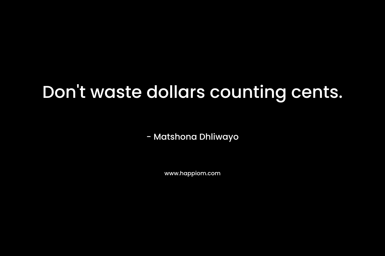 Don’t waste dollars counting cents. – Matshona Dhliwayo