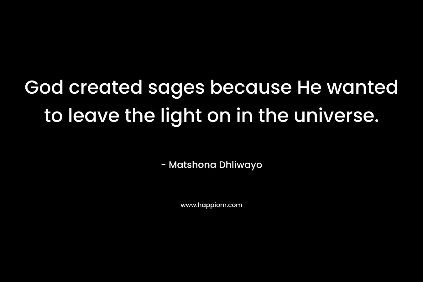 God created sages because He wanted to leave the light on in the universe. – Matshona Dhliwayo