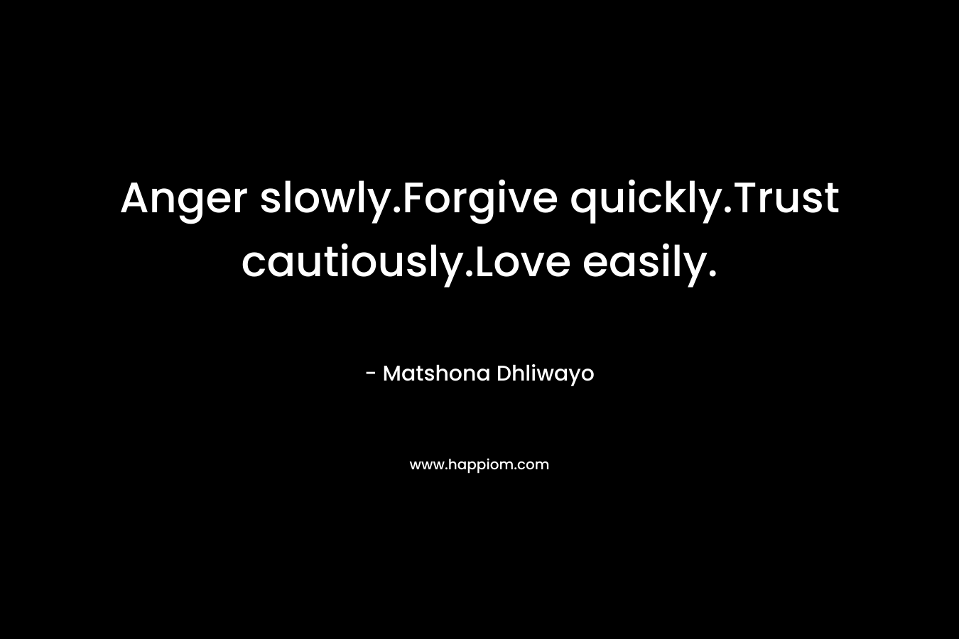 Anger slowly.Forgive quickly.Trust cautiously.Love easily.