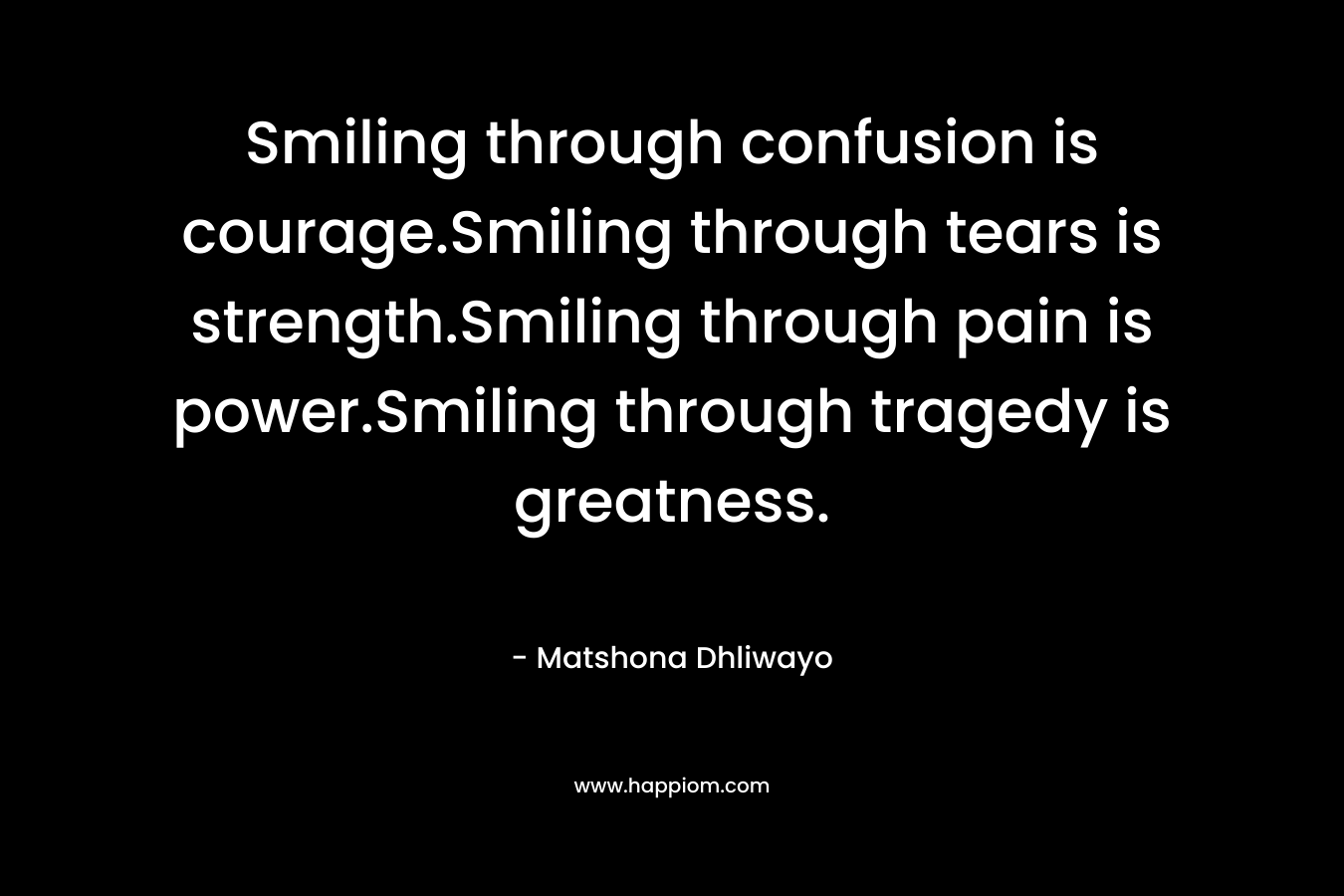Smiling through confusion is courage.Smiling through tears is strength.Smiling through pain is power.Smiling through tragedy is greatness.