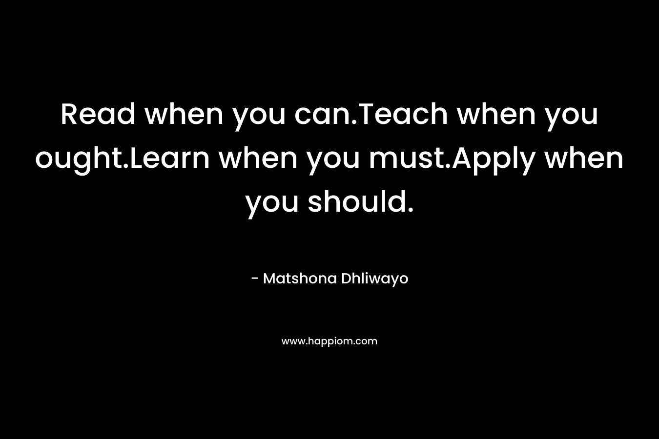 Read when you can.Teach when you ought.Learn when you must.Apply when you should.