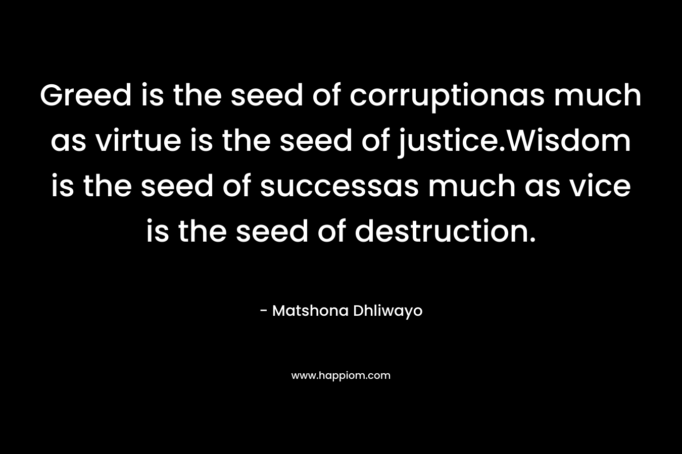 Greed is the seed of corruptionas much as virtue is the seed of justice.Wisdom is the seed of successas much as vice is the seed of destruction.