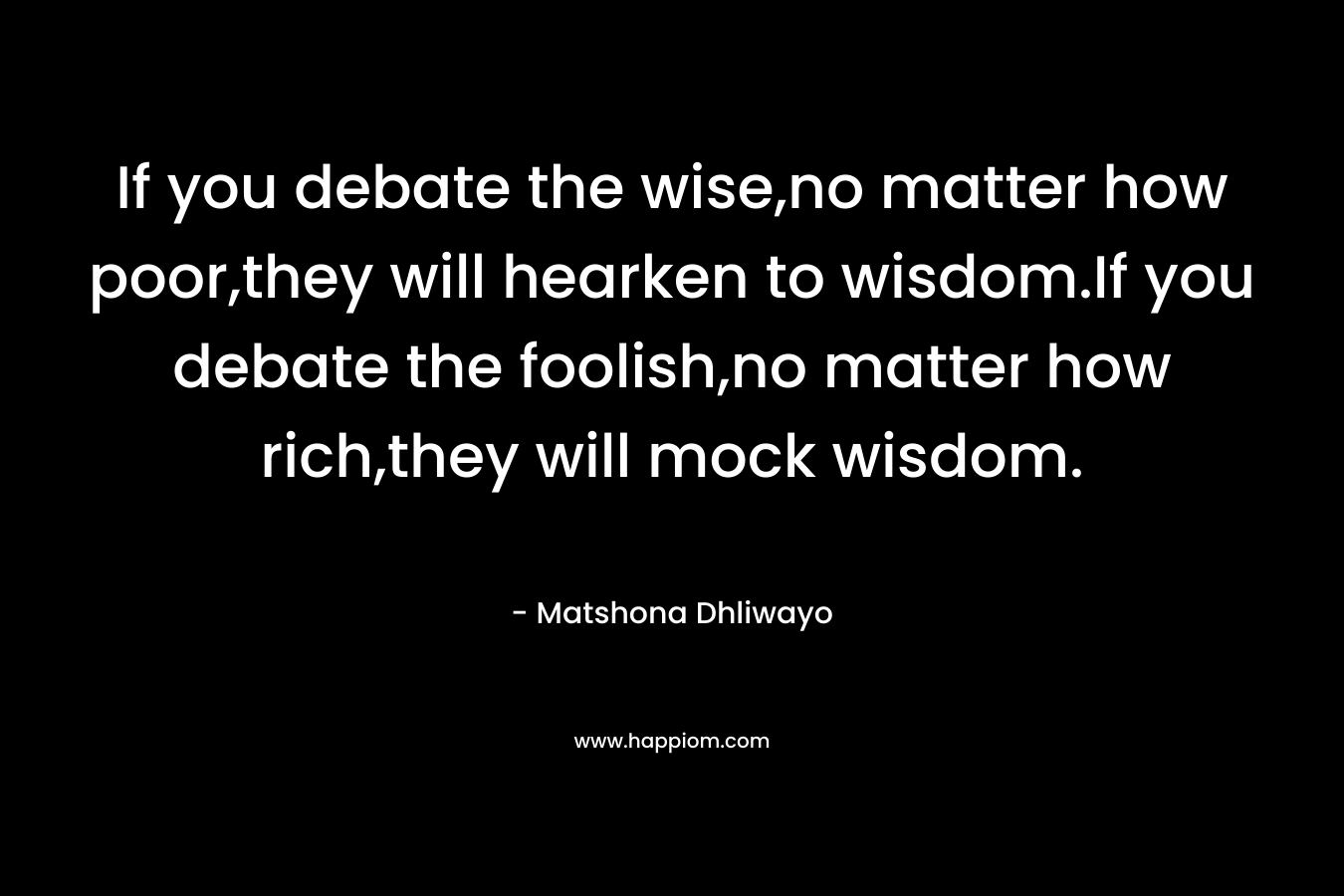 If you debate the wise,no matter how poor,they will hearken to wisdom.If you debate the foolish,no matter how rich,they will mock wisdom.