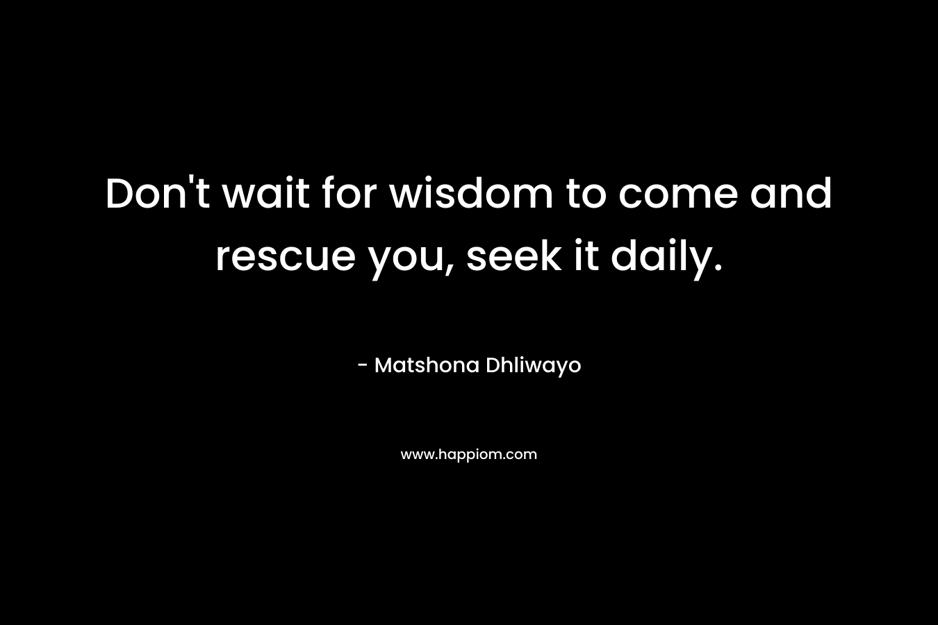 Don't wait for wisdom to come and rescue you, seek it daily.