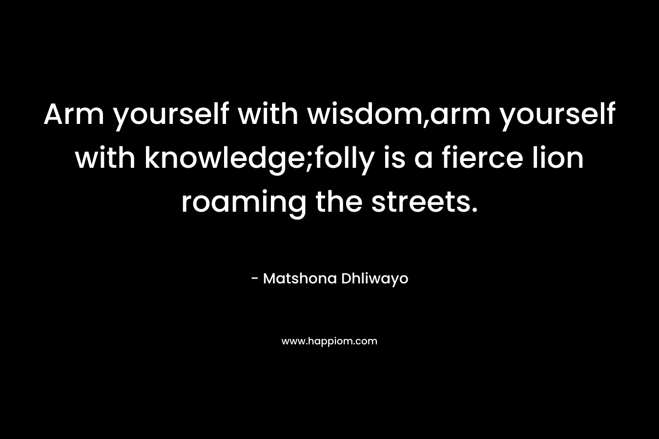 Arm yourself with wisdom,arm yourself with knowledge;folly is a fierce lion roaming the streets.