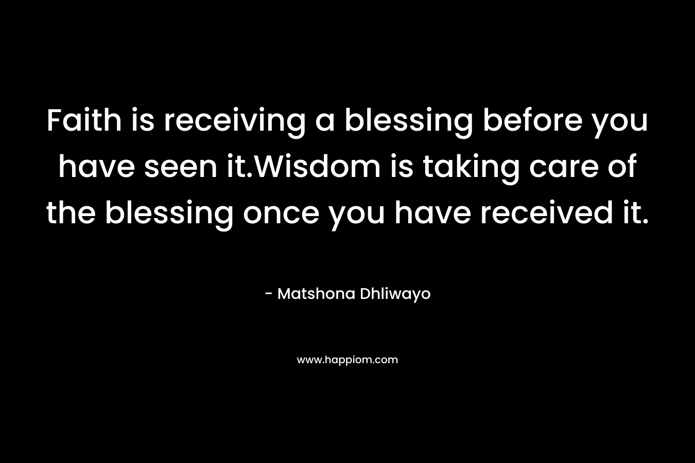 Faith is receiving a blessing before you have seen it.Wisdom is taking care of the blessing once you have received it.