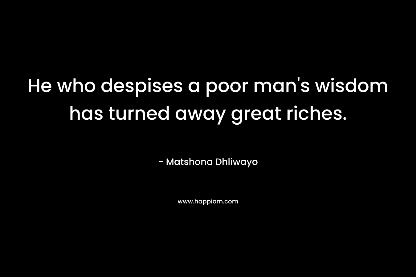 He who despises a poor man's wisdom has turned away great riches.