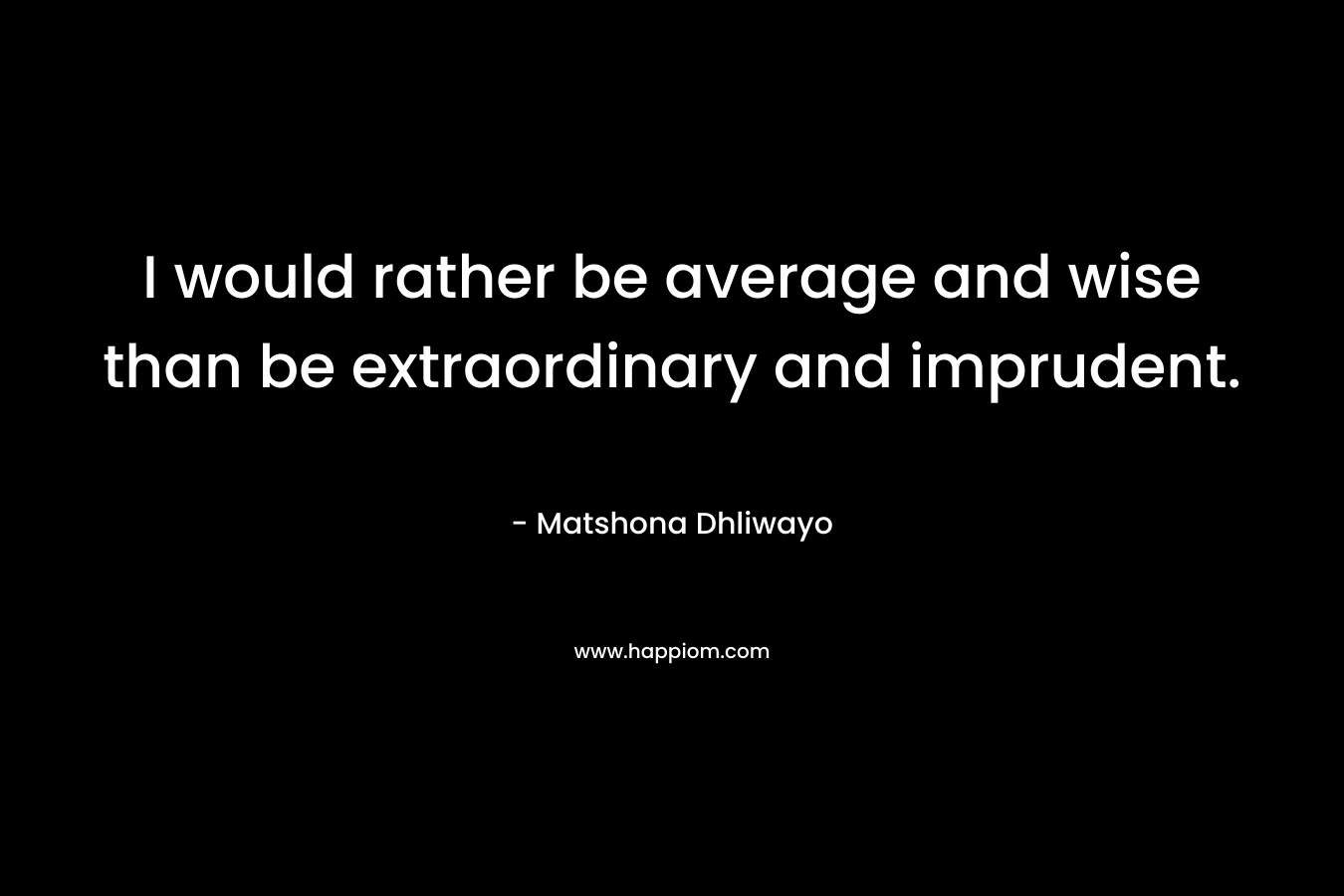I would rather be average and wise than be extraordinary and imprudent.