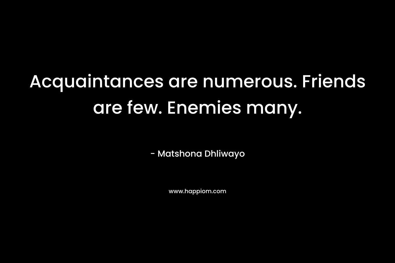 Acquaintances are numerous. Friends are few. Enemies many. – Matshona Dhliwayo