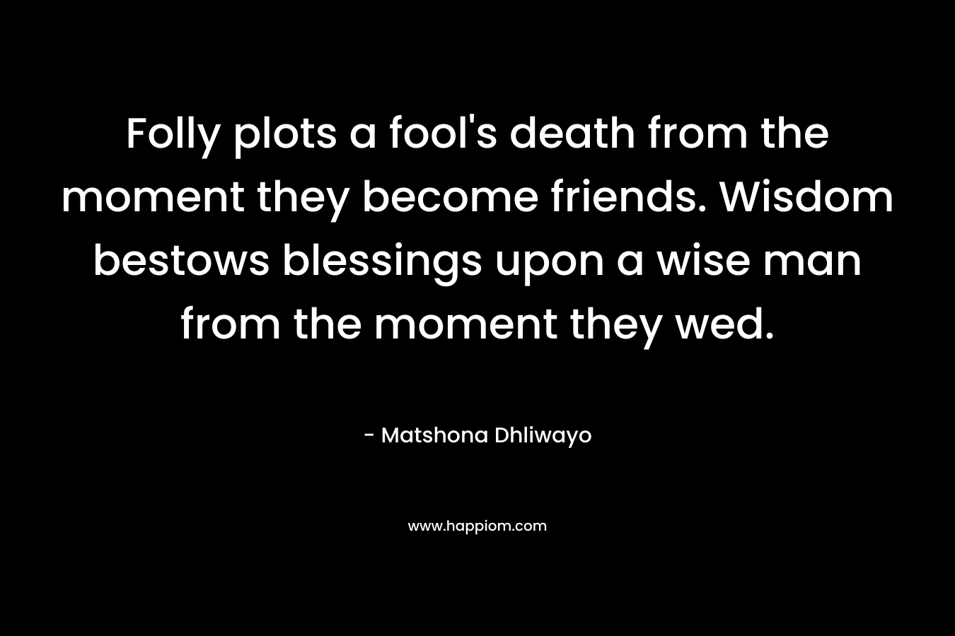 Folly plots a fool's death from the moment they become friends. Wisdom bestows blessings upon a wise man from the moment they wed.