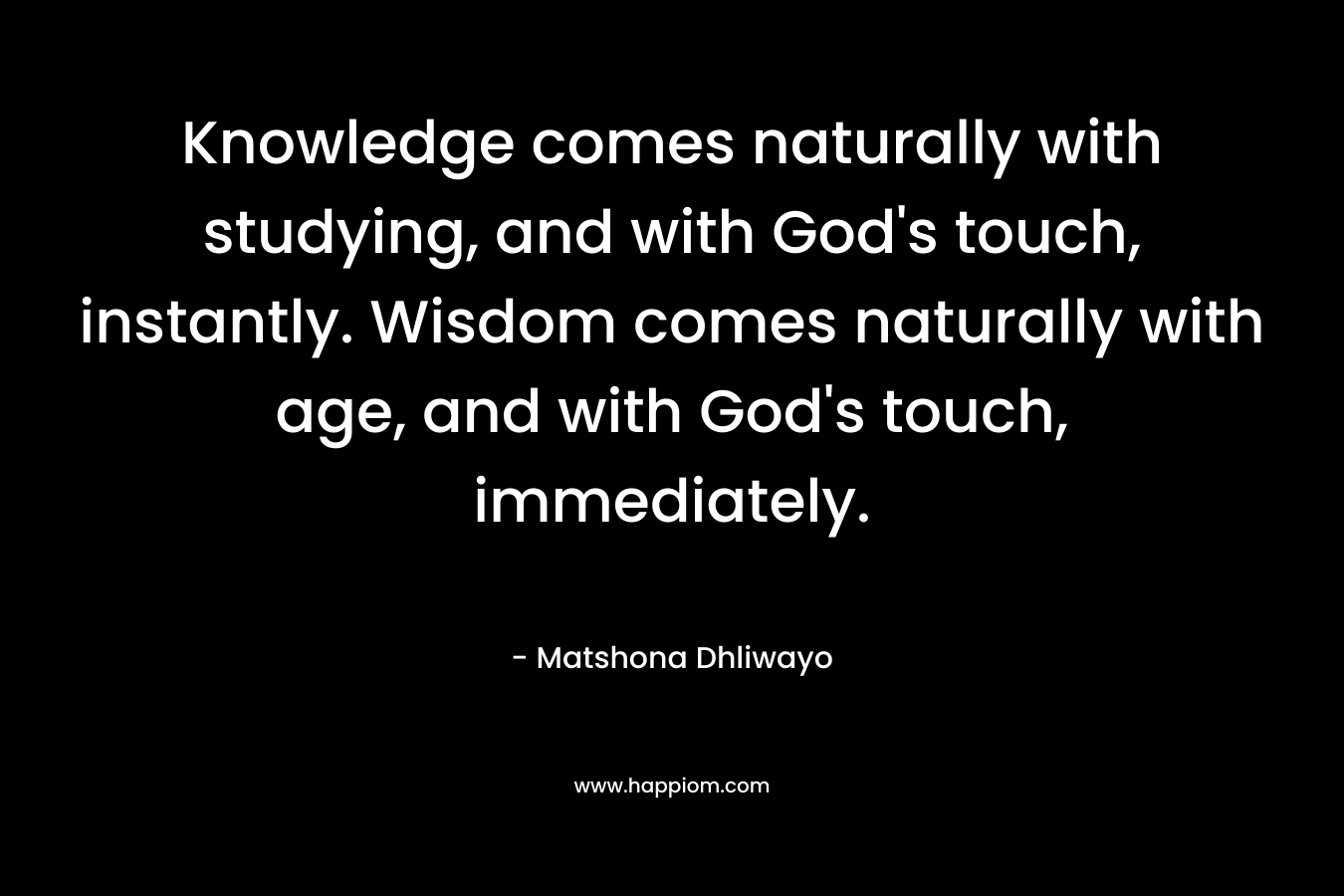 Knowledge comes naturally with studying, and with God's touch, instantly. Wisdom comes naturally with age, and with God's touch, immediately.