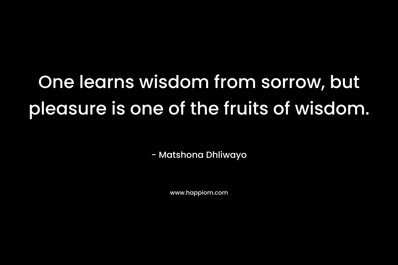 One learns wisdom from sorrow, but pleasure is one of the fruits of wisdom.