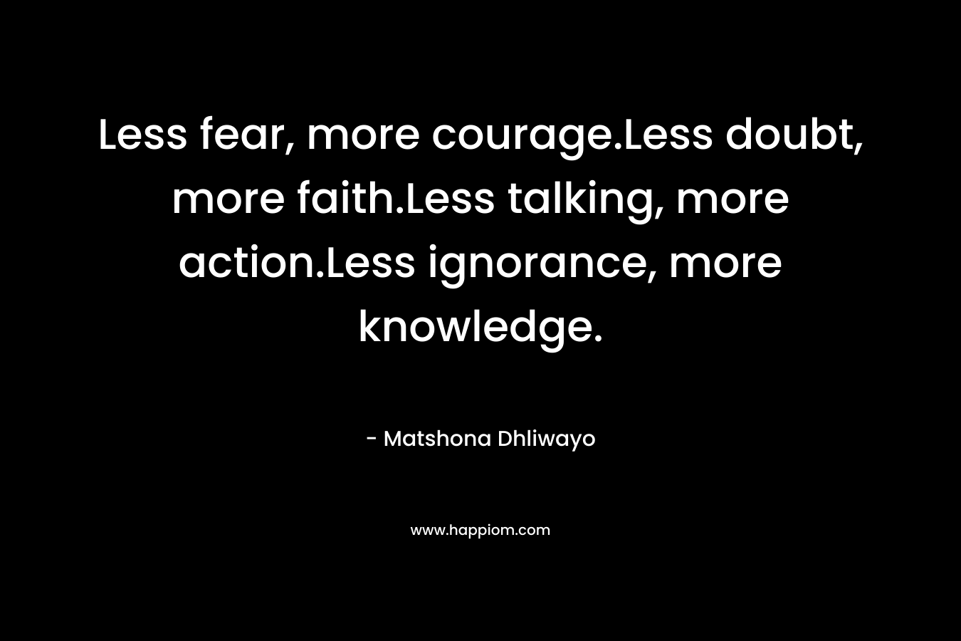Less fear, more courage.Less doubt, more faith.Less talking, more action.Less ignorance, more knowledge.