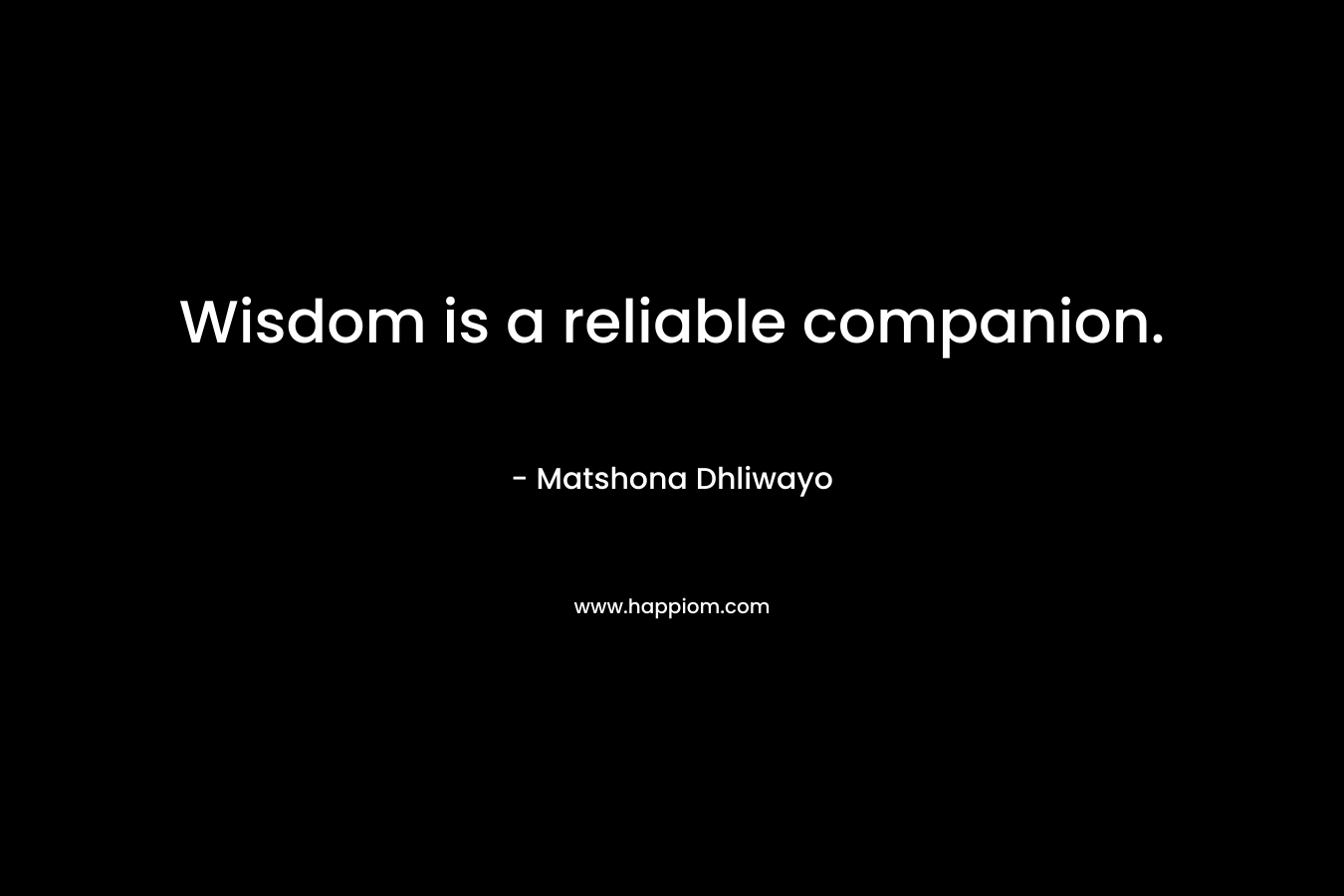 Wisdom is a reliable companion. – Matshona Dhliwayo