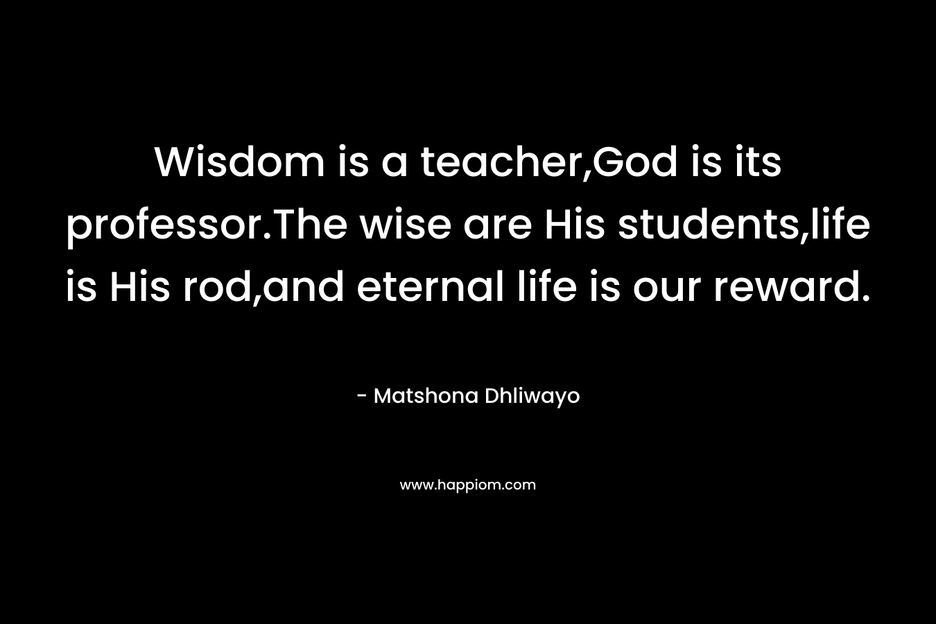 Wisdom is a teacher,God is its professor.The wise are His students,life is His rod,and eternal life is our reward.
