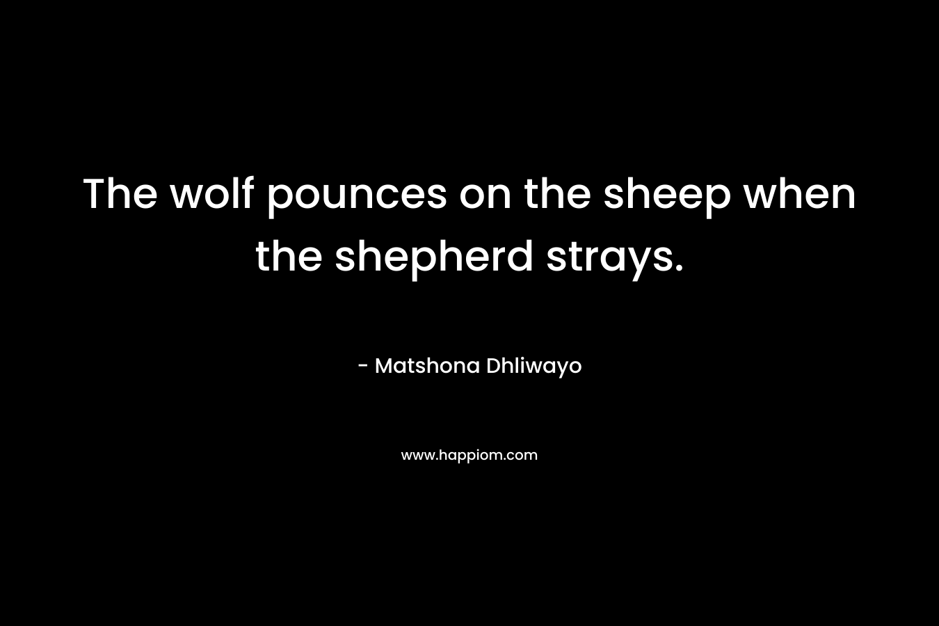 The wolf pounces on the sheep when the shepherd strays. – Matshona Dhliwayo