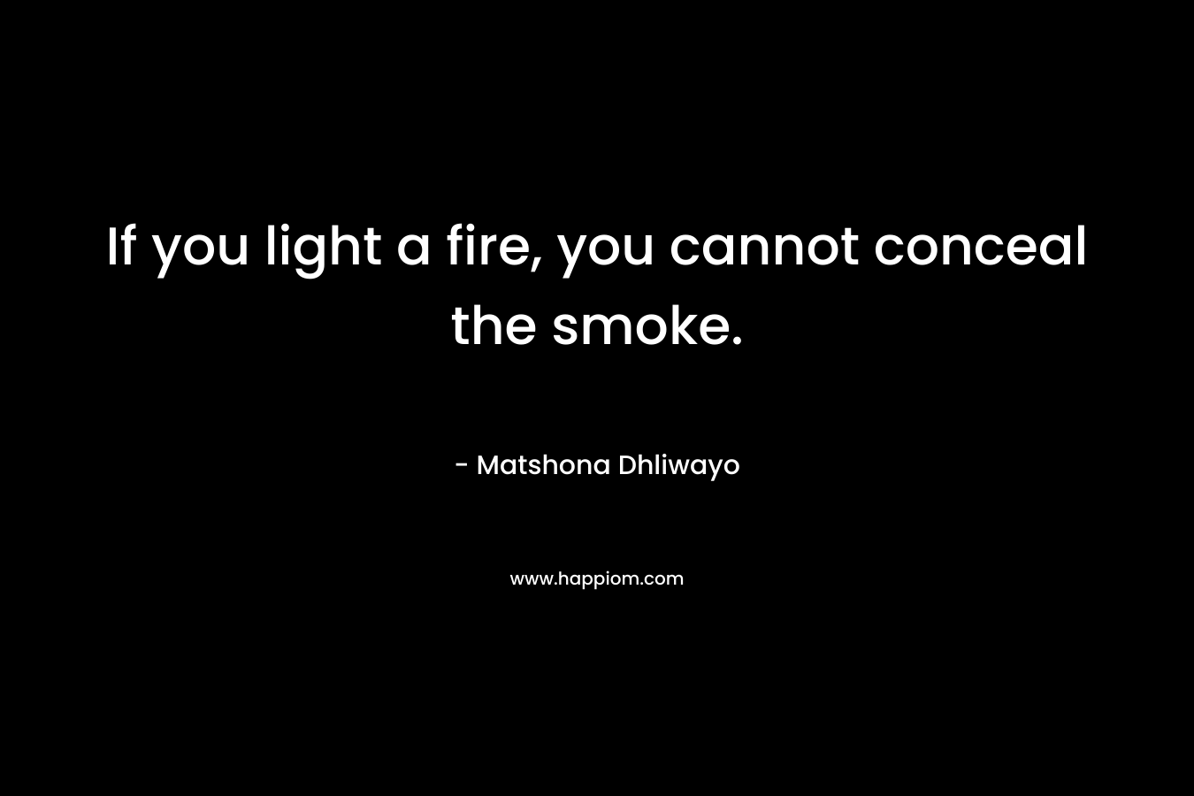 If you light a fire, you cannot conceal the smoke.