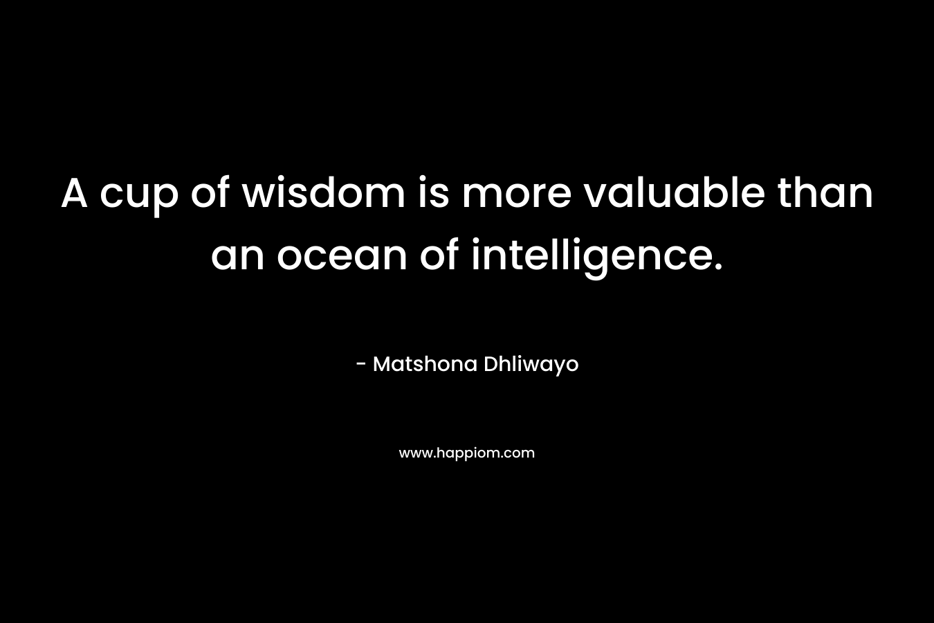 A cup of wisdom is more valuable than an ocean of intelligence.