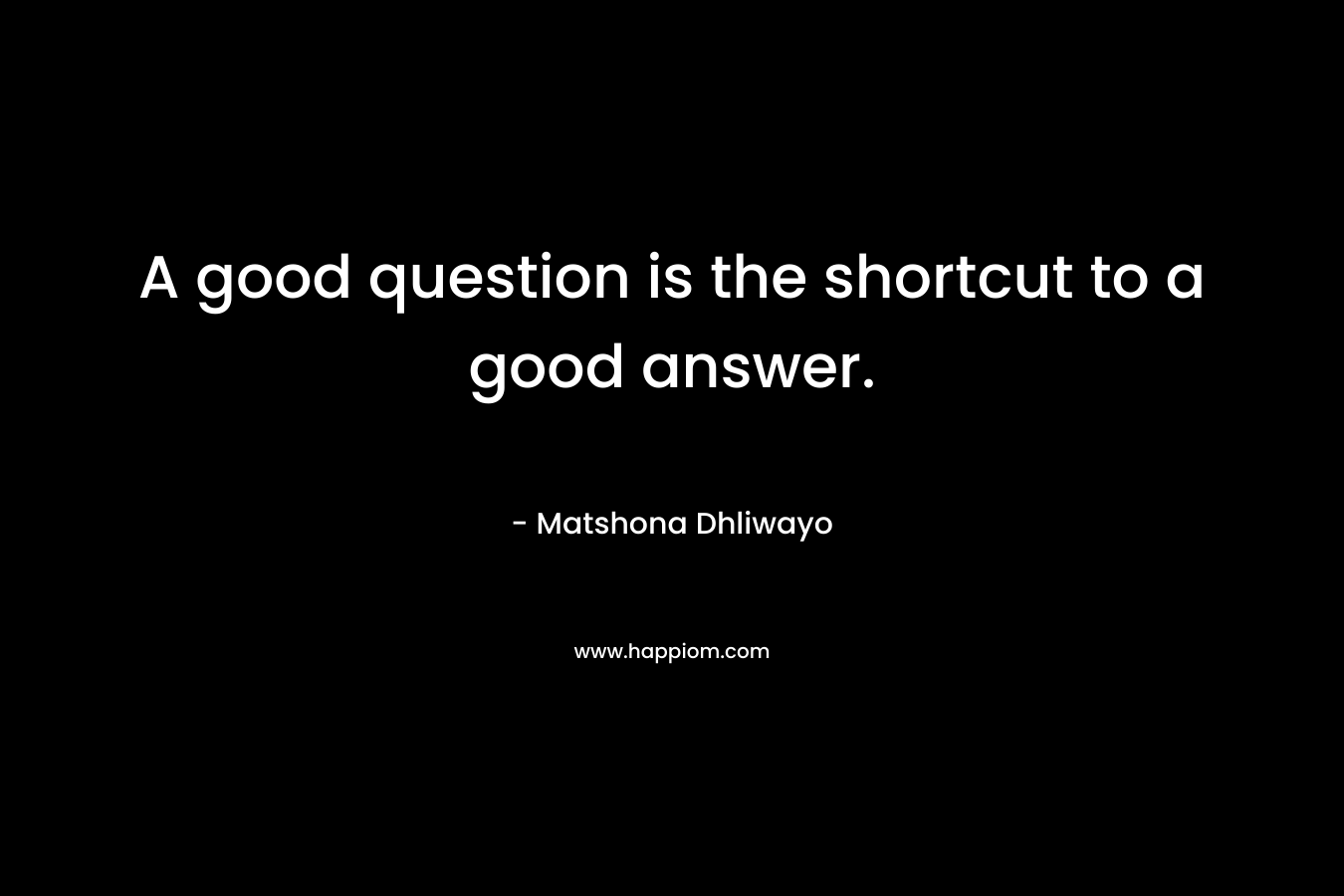 A good question is the shortcut to a good answer. – Matshona Dhliwayo
