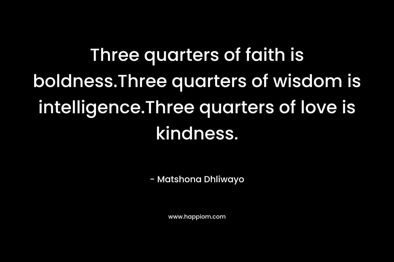 Three quarters of faith is boldness.Three quarters of wisdom is intelligence.Three quarters of love is kindness. – Matshona Dhliwayo