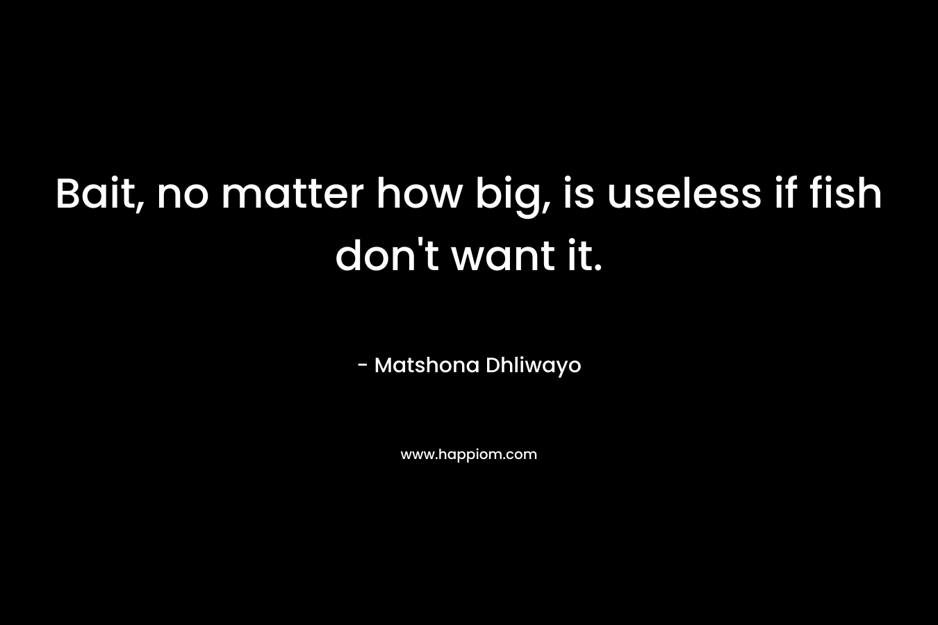 Bait, no matter how big, is useless if fish don’t want it. – Matshona Dhliwayo