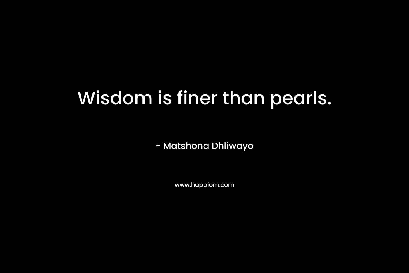 Wisdom is finer than pearls. – Matshona Dhliwayo