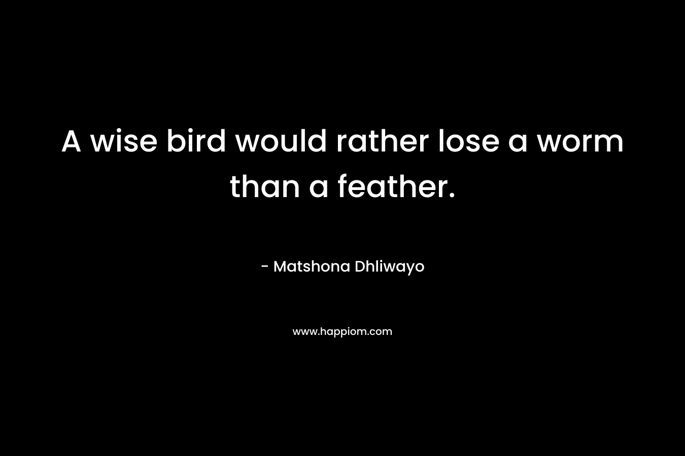 A wise bird would rather lose a worm than a feather. – Matshona Dhliwayo