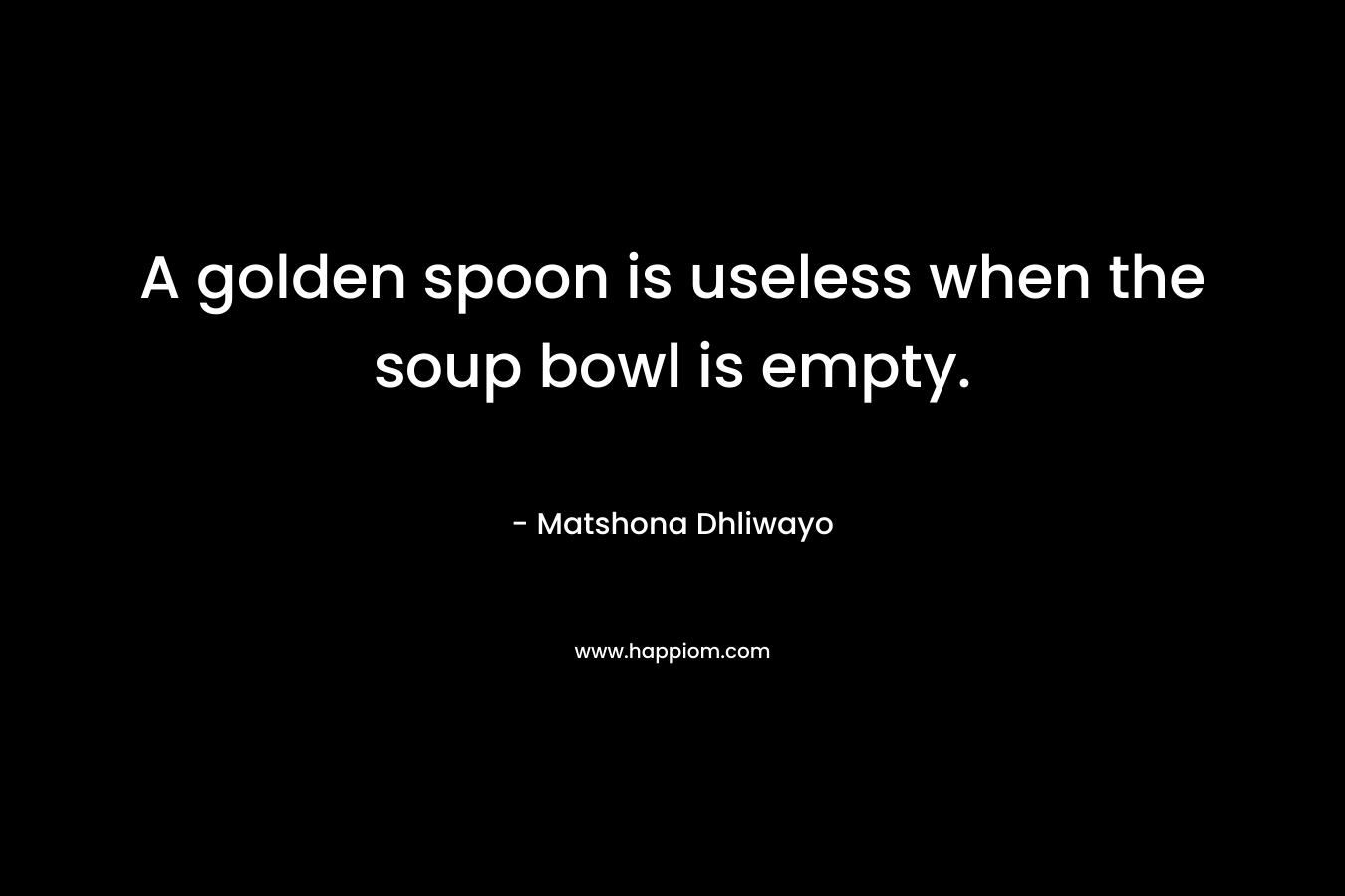 A golden spoon is useless when the soup bowl is empty.