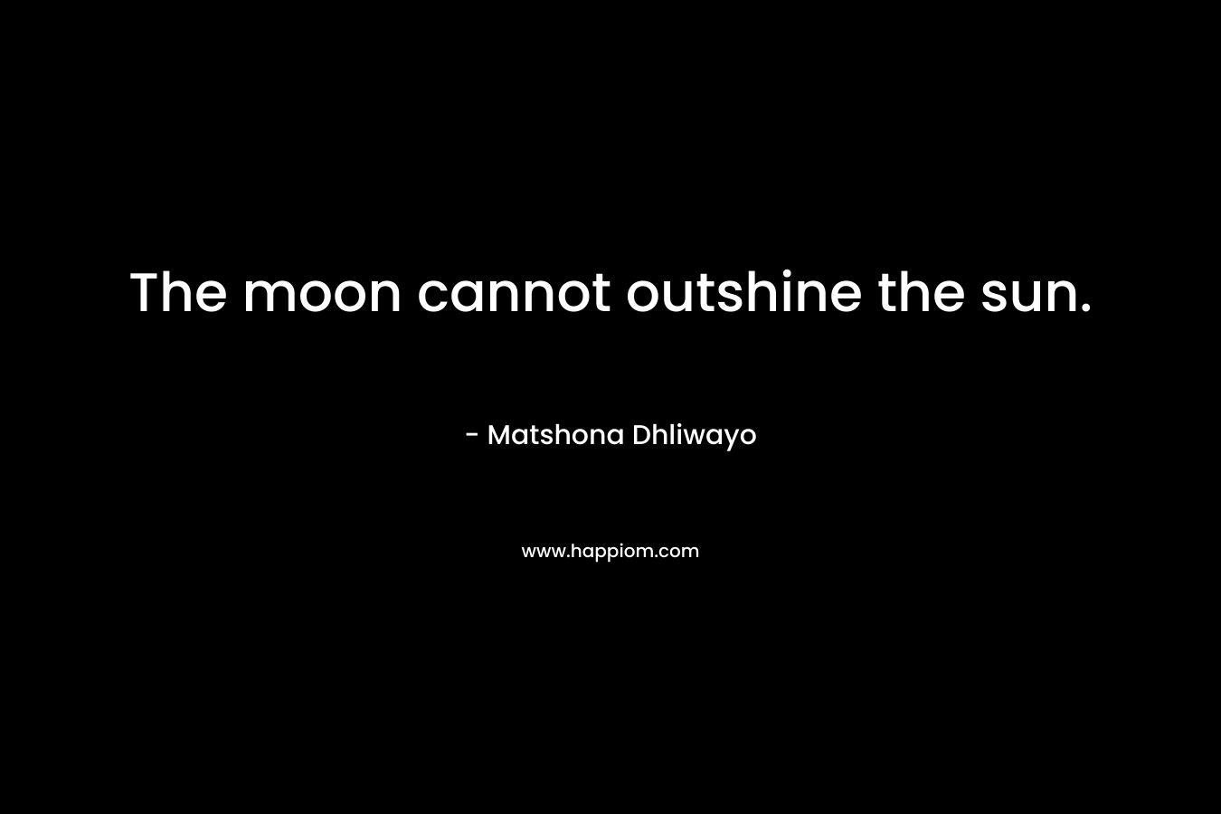 The moon cannot outshine the sun. – Matshona Dhliwayo