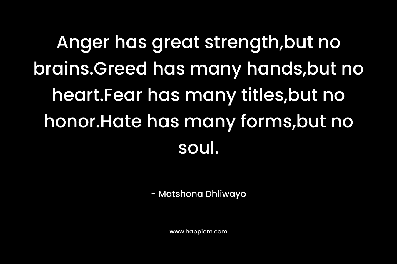 Anger has great strength,but no brains.Greed has many hands,but no heart.Fear has many titles,but no honor.Hate has many forms,but no soul.
