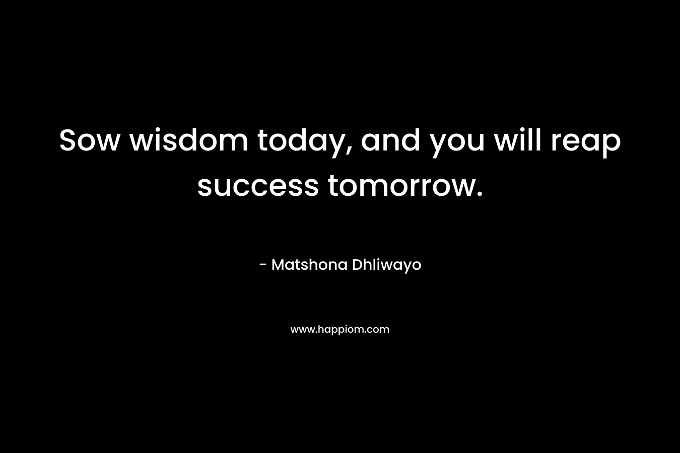 Sow wisdom today, and you will reap success tomorrow.