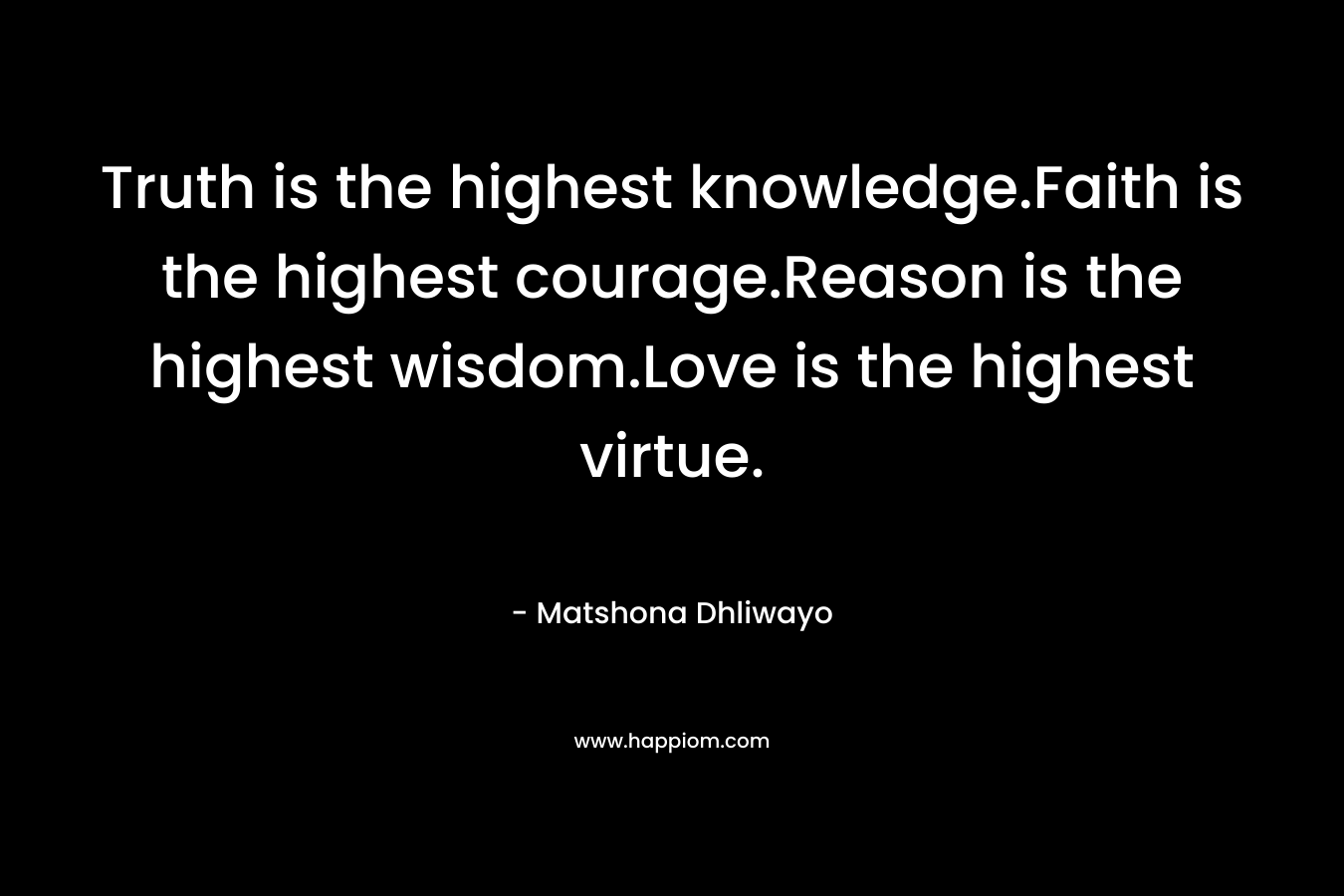 Truth is the highest knowledge.Faith is the highest courage.Reason is the highest wisdom.Love is the highest virtue.