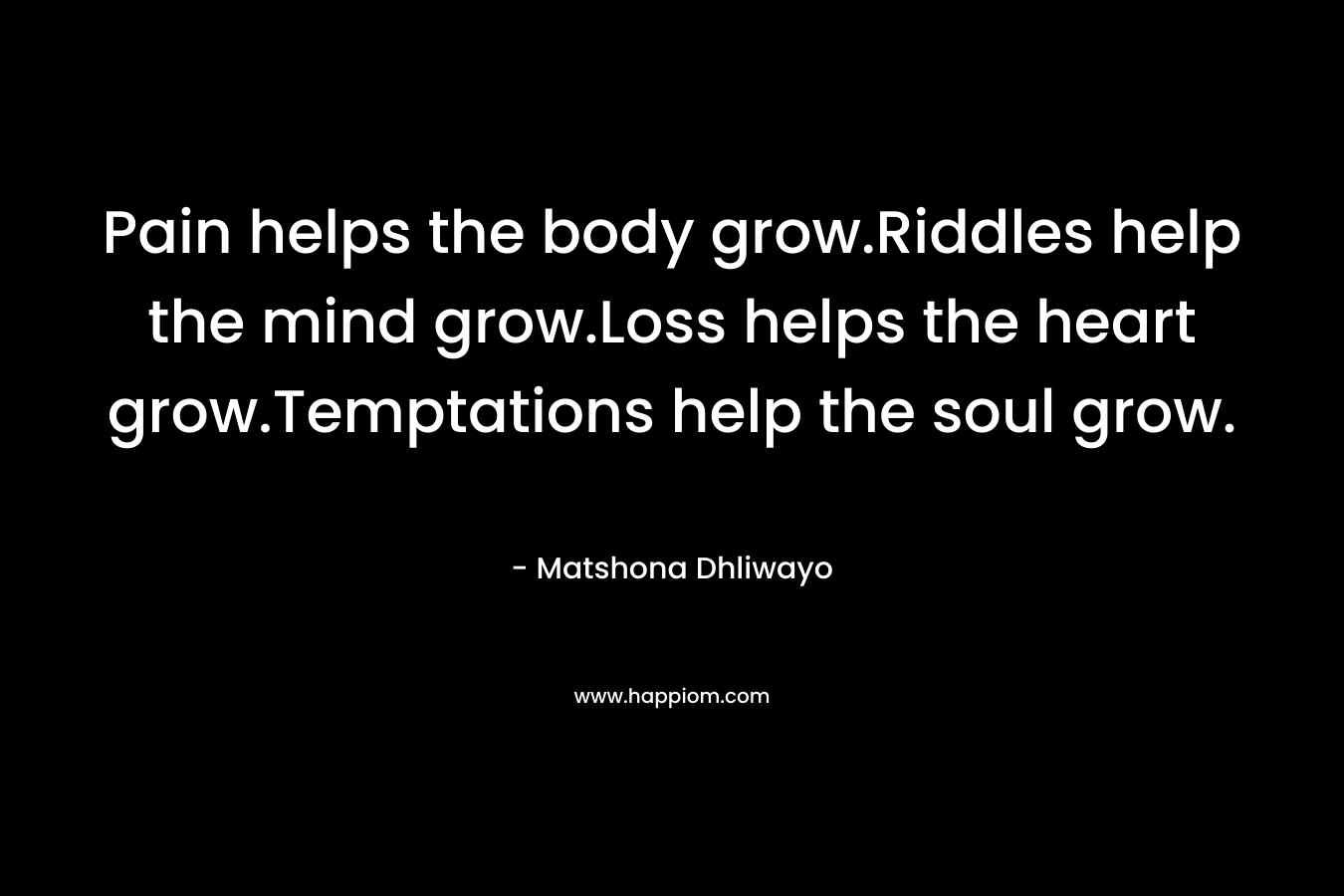 Pain helps the body grow.Riddles help the mind grow.Loss helps the heart grow.Temptations help the soul grow.