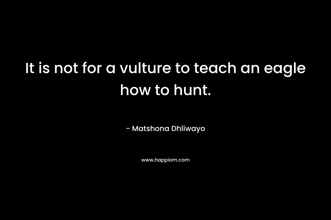 It is not for a vulture to teach an eagle how to hunt. – Matshona Dhliwayo