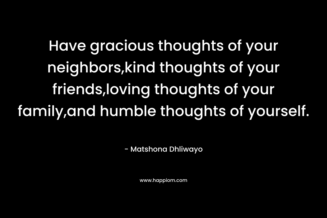Have gracious thoughts of your neighbors,kind thoughts of your friends,loving thoughts of your family,and humble thoughts of yourself.