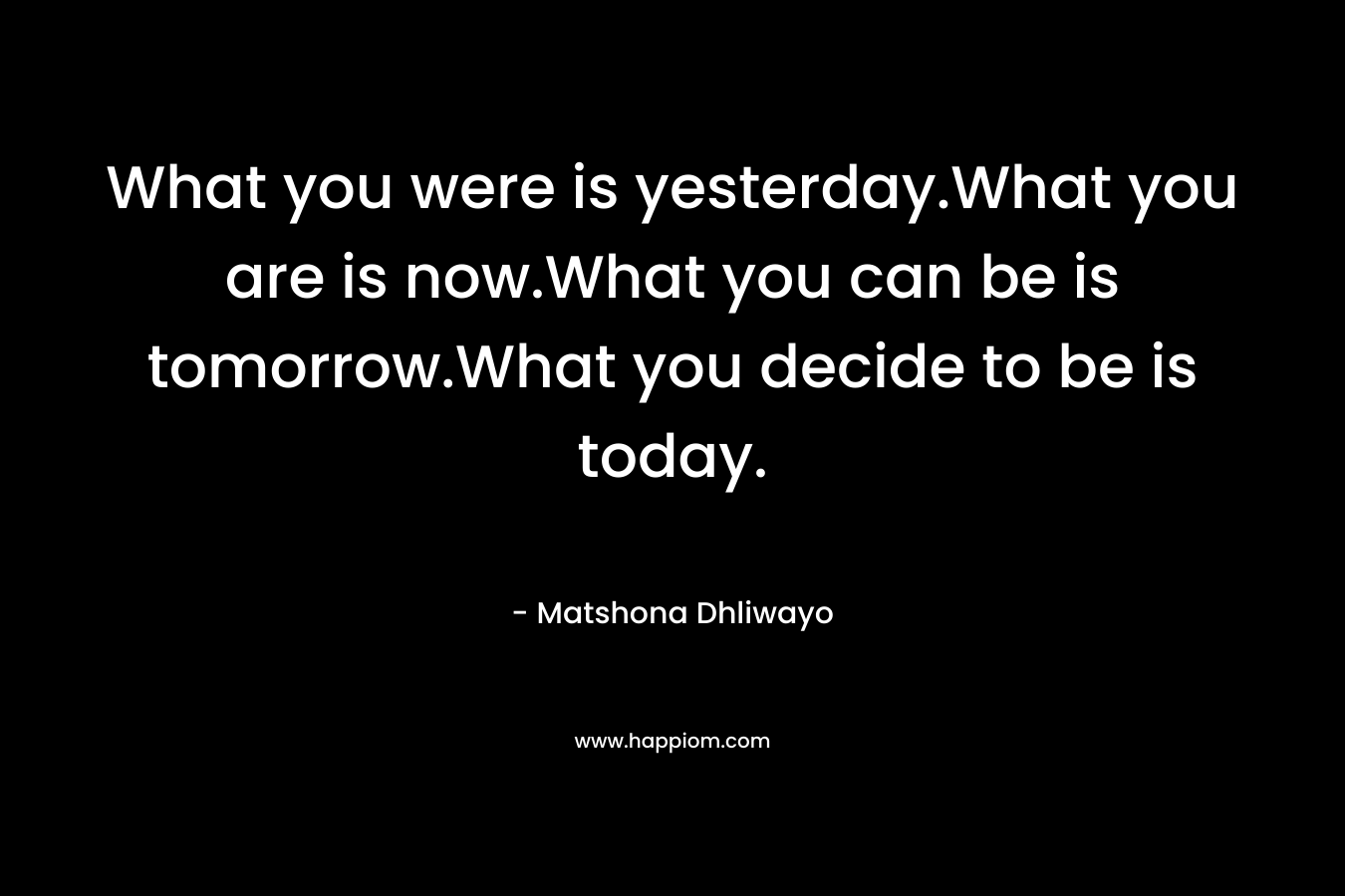 What you were is yesterday.What you are is now.What you can be is tomorrow.What you decide to be is today.