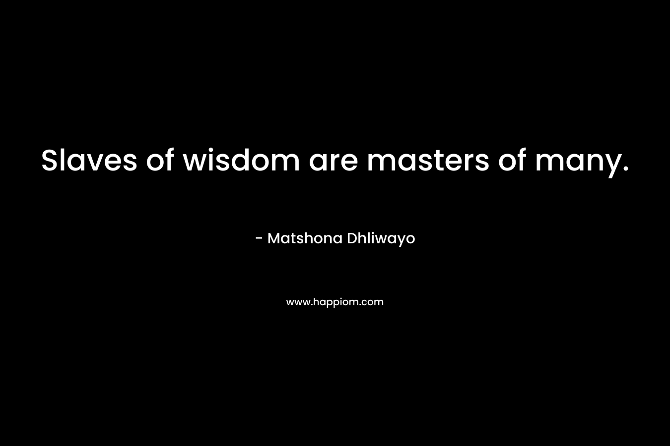 Slaves of wisdom are masters of many. – Matshona Dhliwayo