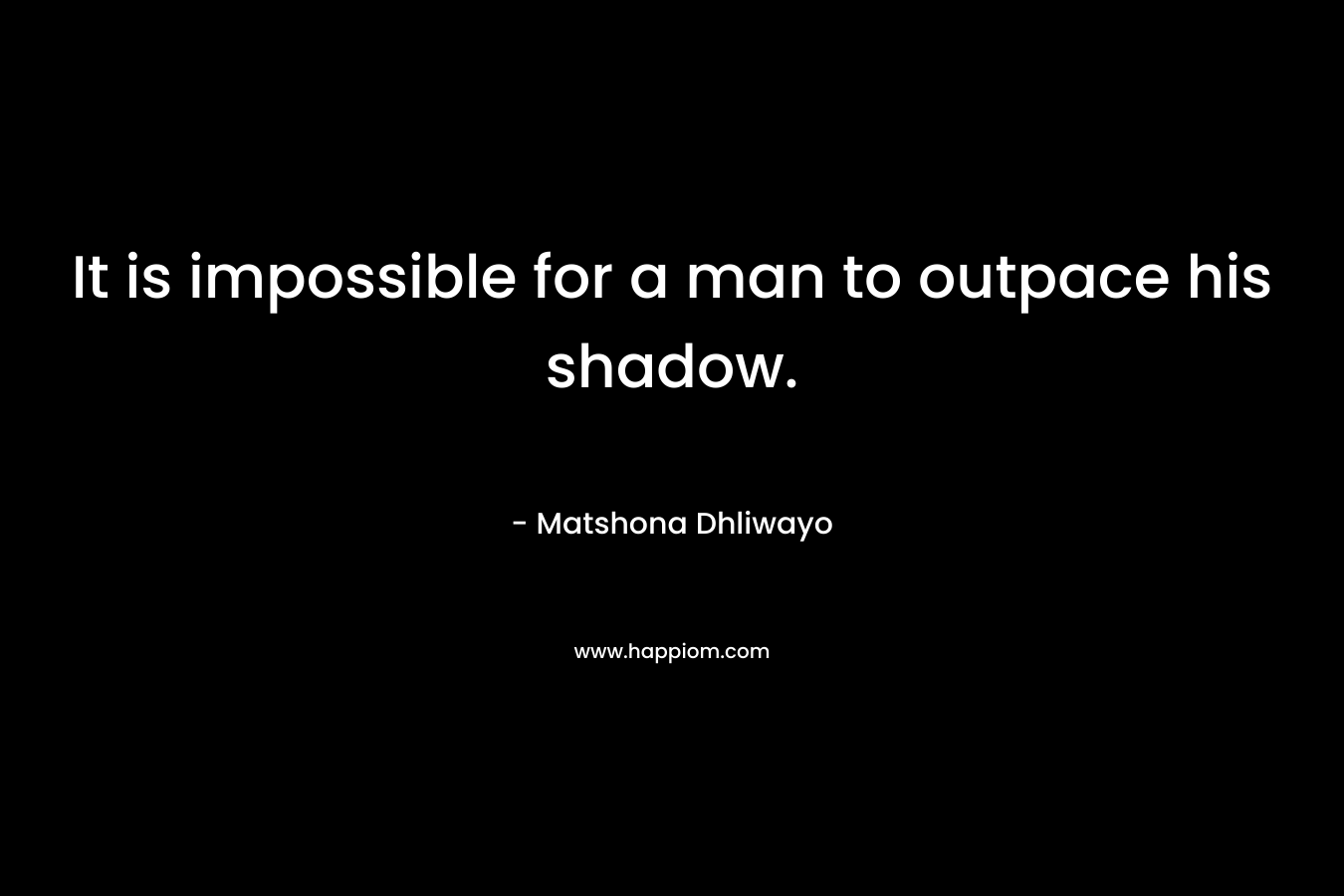 It is impossible for a man to outpace his shadow.