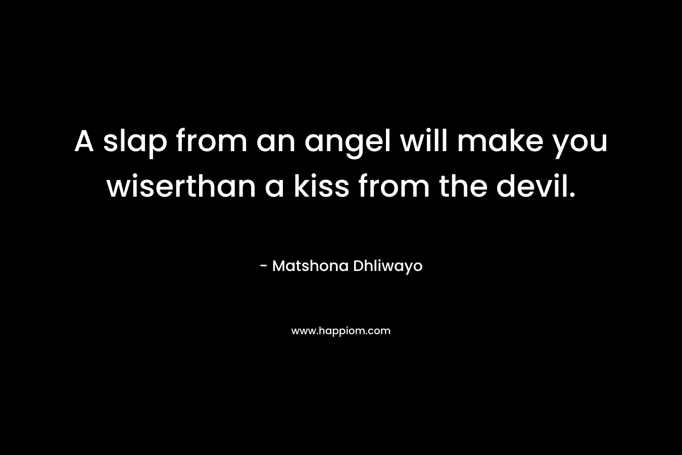 A slap from an angel will make you wiserthan a kiss from the devil. – Matshona Dhliwayo