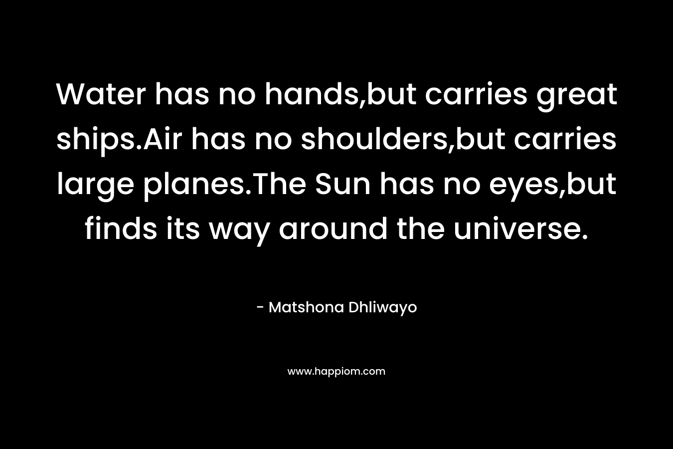 Water has no hands,but carries great ships.Air has no shoulders,but carries large planes.The Sun has no eyes,but finds its way around the universe.