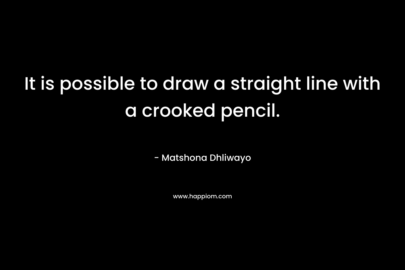 It is possible to draw a straight line with a crooked pencil. – Matshona Dhliwayo