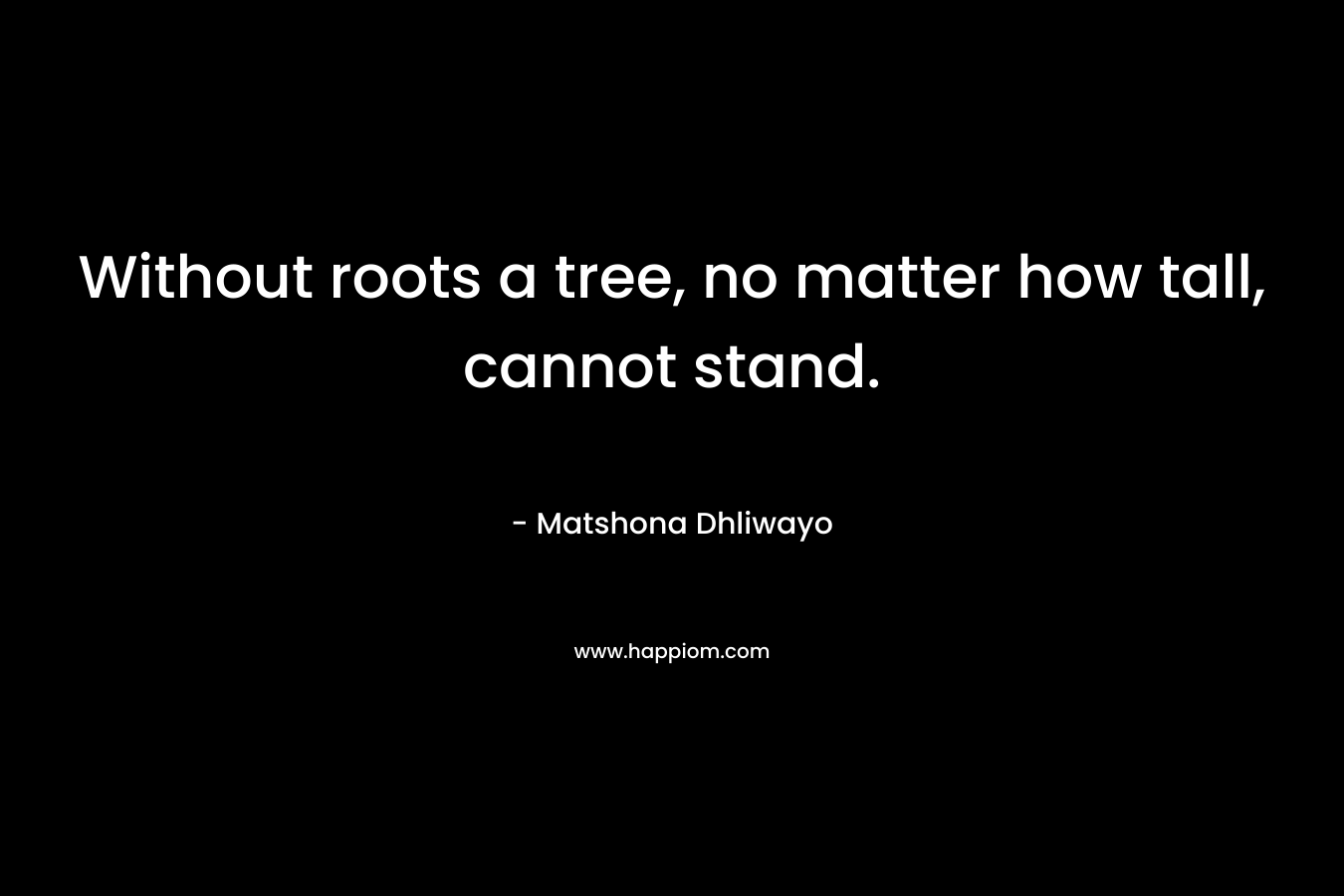 Without roots a tree, no matter how tall, cannot stand.