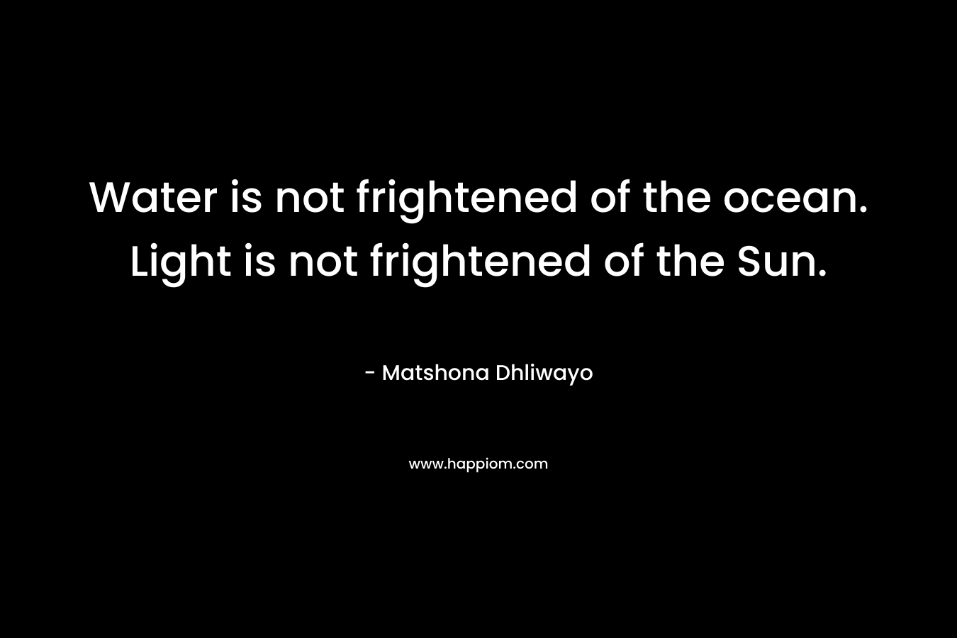 Water is not frightened of the ocean. Light is not frightened of the Sun.