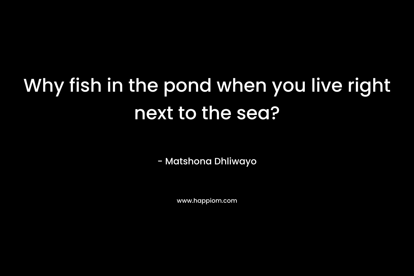 Why fish in the pond when you live right next to the sea? – Matshona Dhliwayo