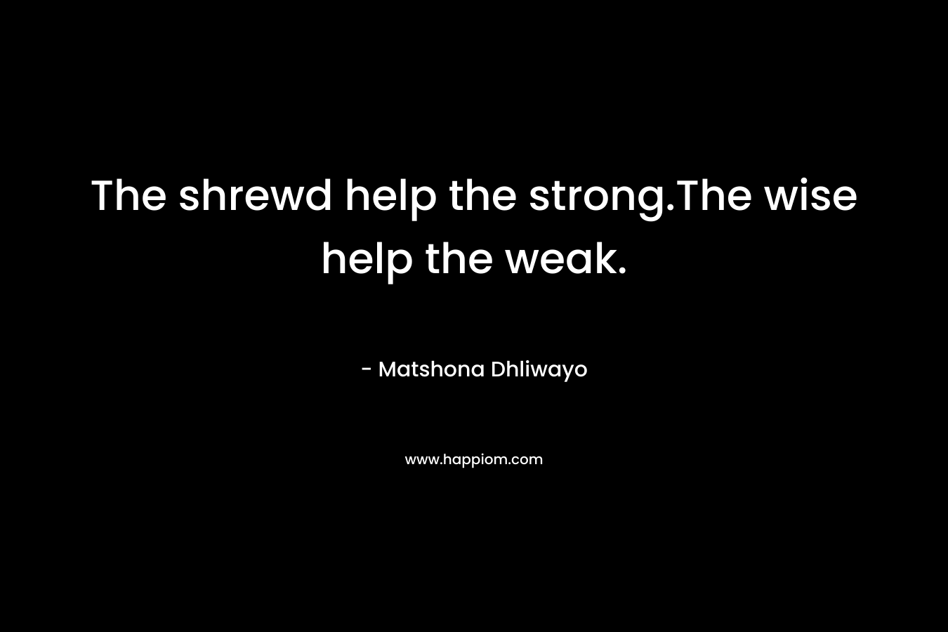 The shrewd help the strong.The wise help the weak. – Matshona Dhliwayo